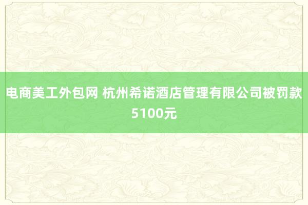 电商美工外包网 杭州希诺酒店管理有限公司被罚款5100元