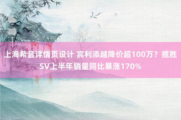 上海希音详情页设计 宾利添越降价超100万？揽胜SV上半年销量同比暴涨170%